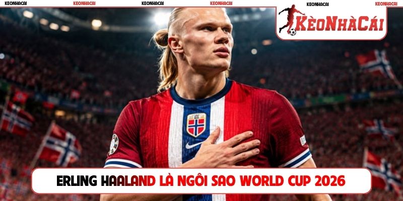 Erling Haaland xứng đáng là ngôi sao World Cup 2026