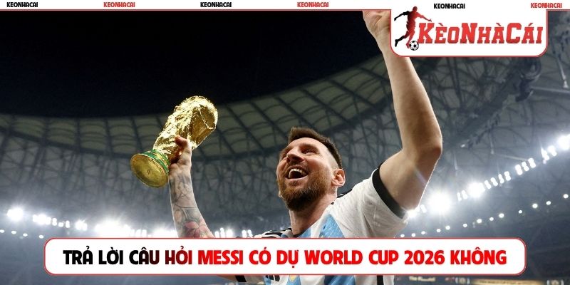 Trả lời câu hỏi Messi có dự World Cup 2026 không