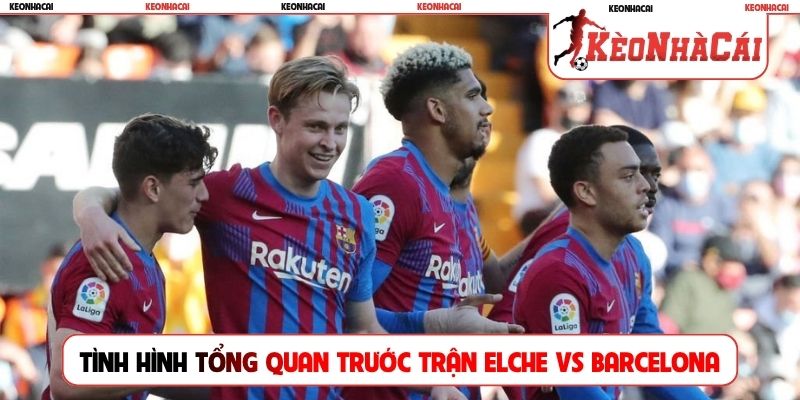 Tình hình tổng quan trước trận Elche vs Barcelona