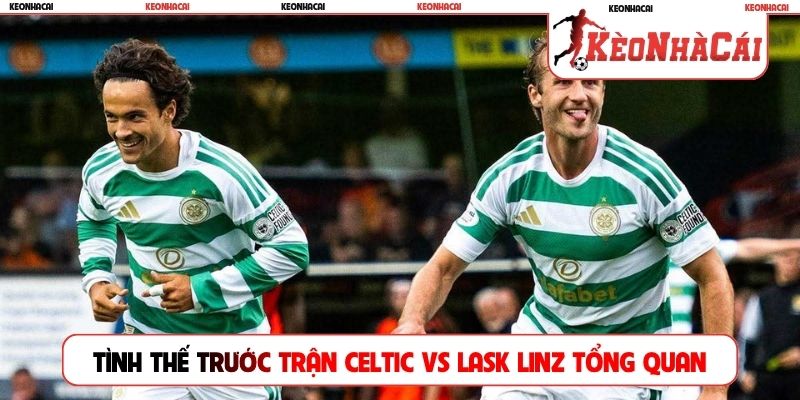 Tình thế trước trận Celtic vs LASK Linz tổng quan