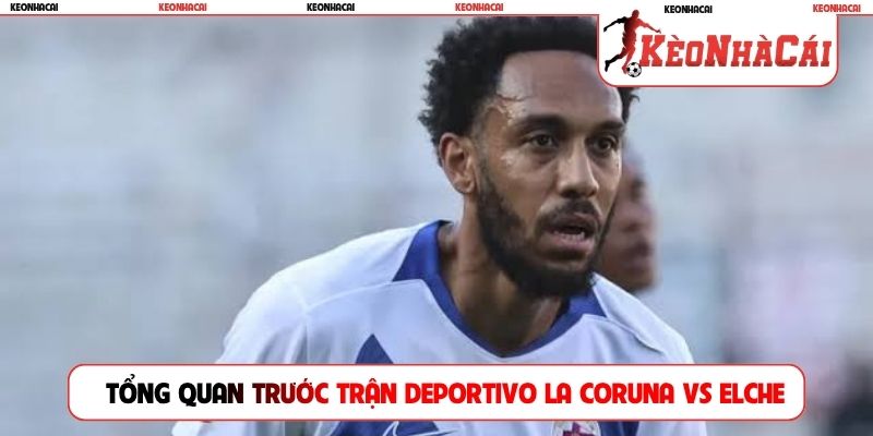 Tổng quan trước trận Deportivo La Coruna vs Elche